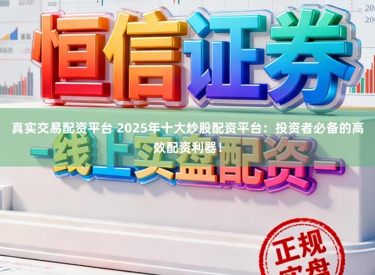 真实交易配资平台 2025年十大炒股配资平台：投资者必备的高效配资利器！