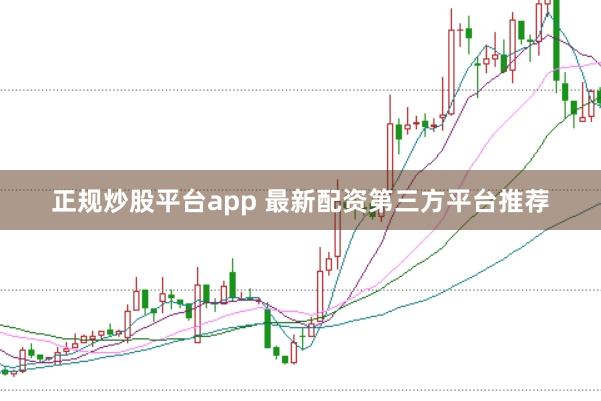正规炒股平台app 最新配资第三方平台推荐