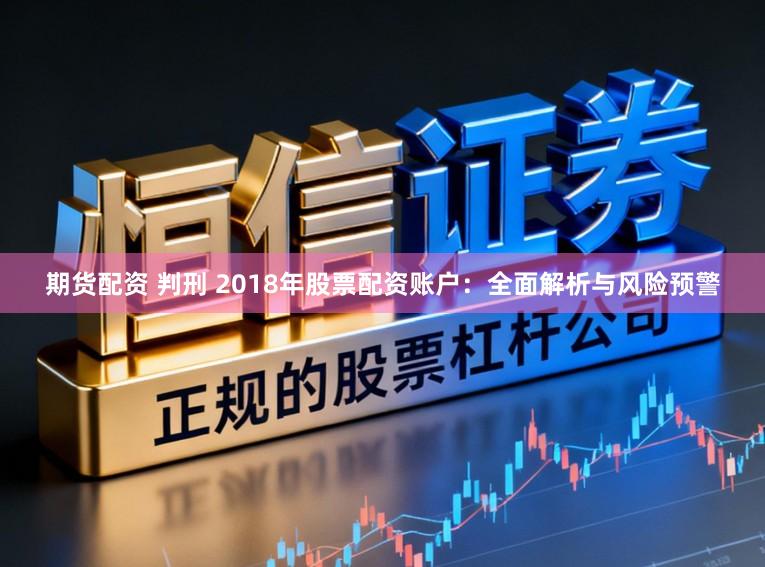 期货配资 判刑 2018年股票配资账户：全面解析与风险预警