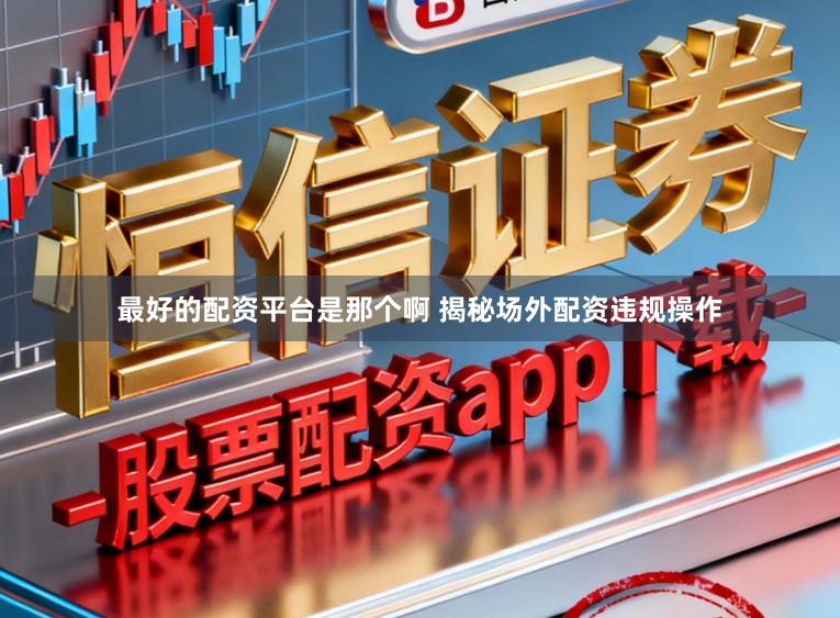 最好的配资平台是那个啊 揭秘场外配资违规操作