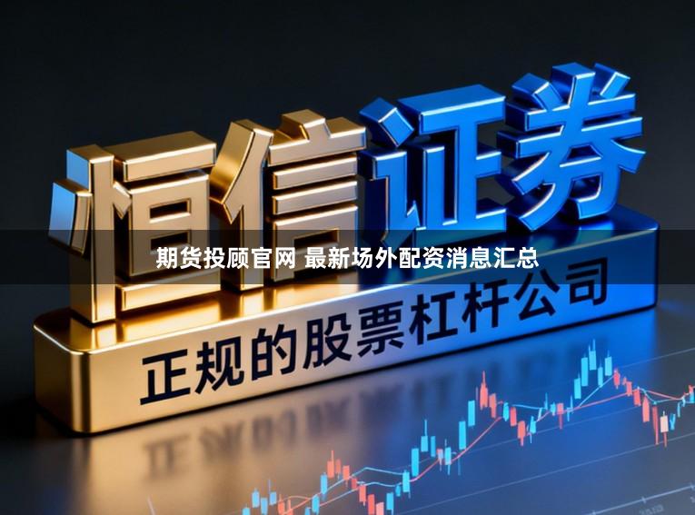 期货投顾官网 最新场外配资消息汇总