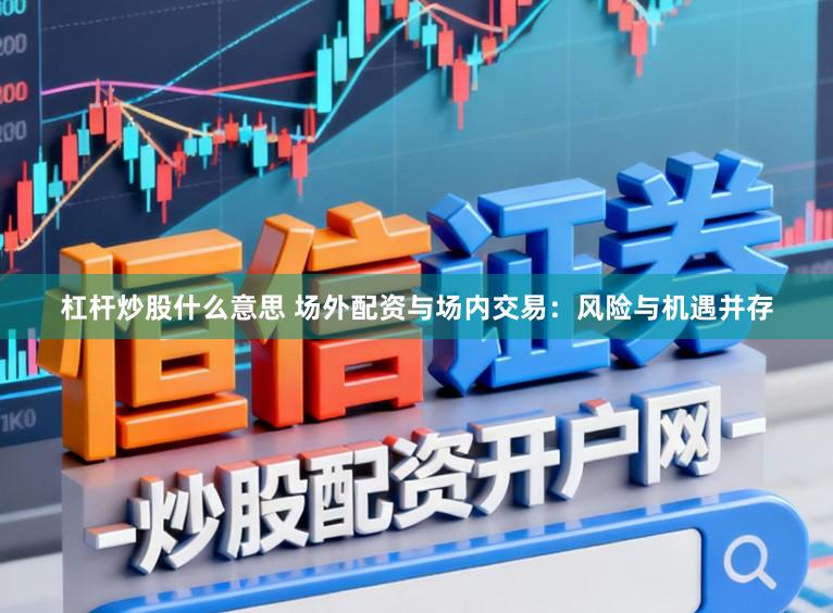 杠杆炒股什么意思 场外配资与场内交易：风险与机遇并存