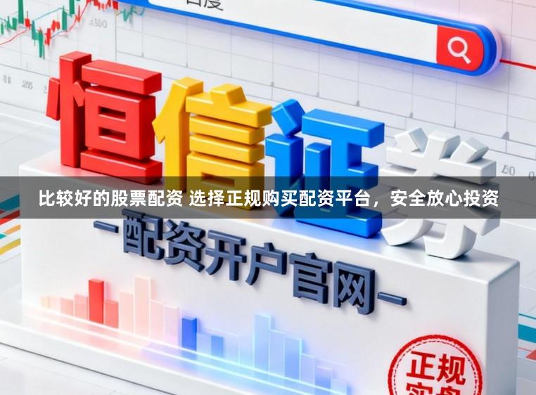 比较好的股票配资 选择正规购买配资平台，安全放心投资