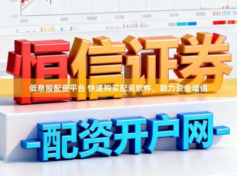 低息股配资平台 快速购买配资软件，助力资金增值