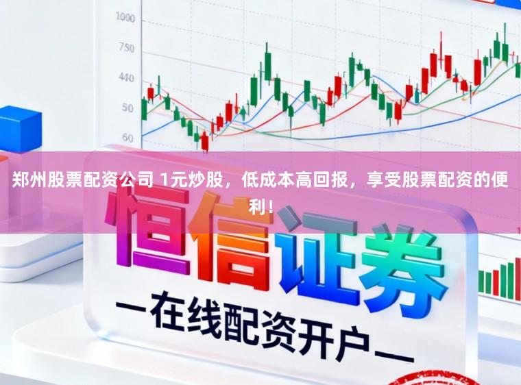郑州股票配资公司 1元炒股，低成本高回报，享受股票配资的便利！