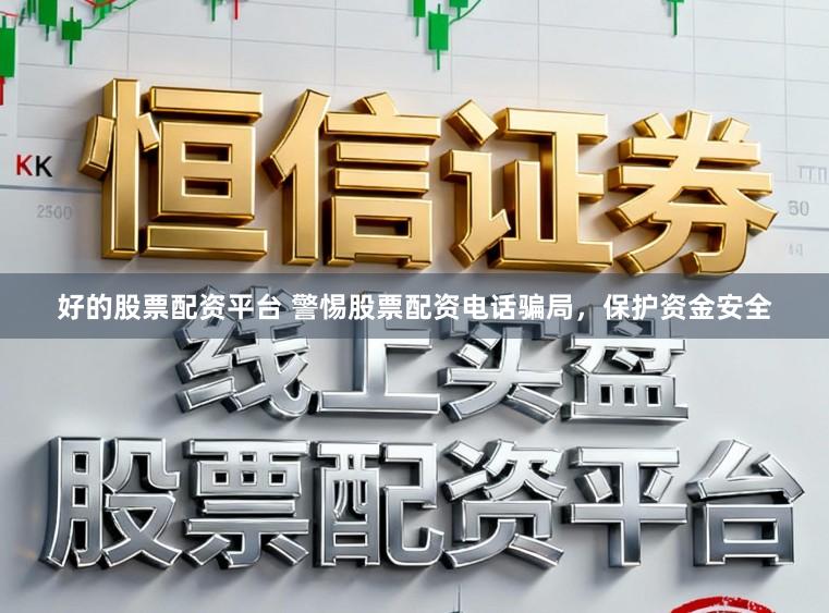 好的股票配资平台 警惕股票配资电话骗局，保护资金安全