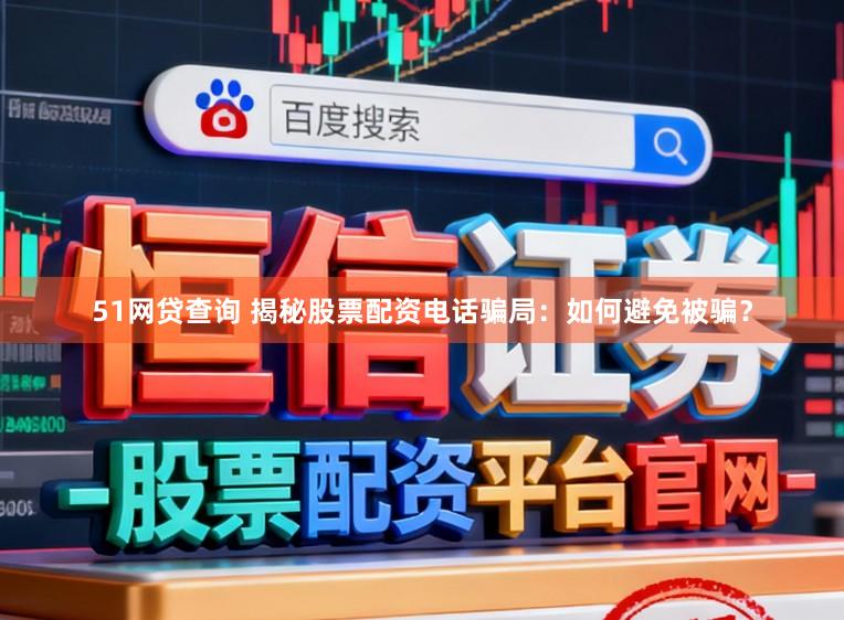 51网贷查询 揭秘股票配资电话骗局：如何避免被骗？