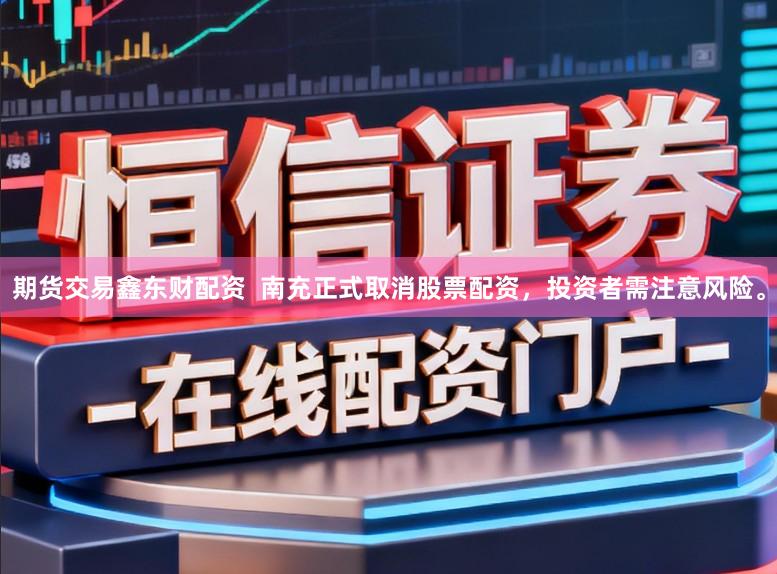 期货交易鑫东财配资  南充正式取消股票配资，投资者需注意风险。