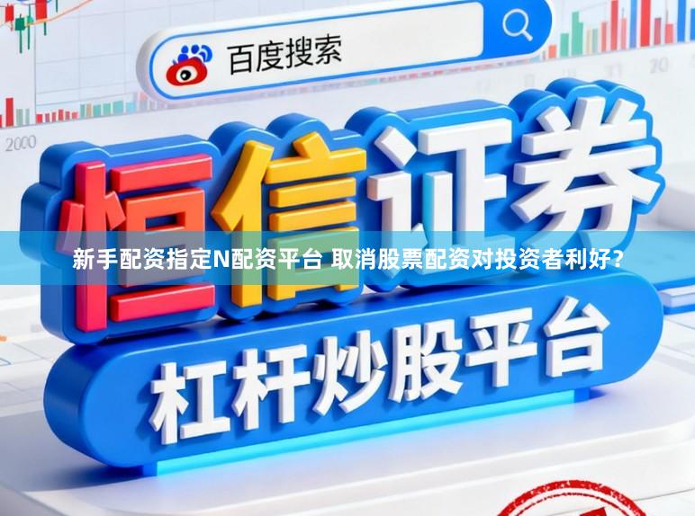 新手配资指定N配资平台 取消股票配资对投资者利好？