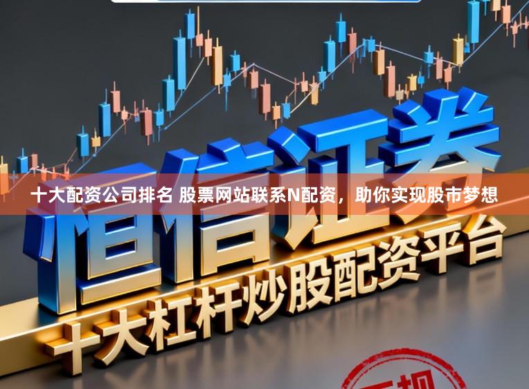 十大配资公司排名 股票网站联系N配资，助你实现股市梦想