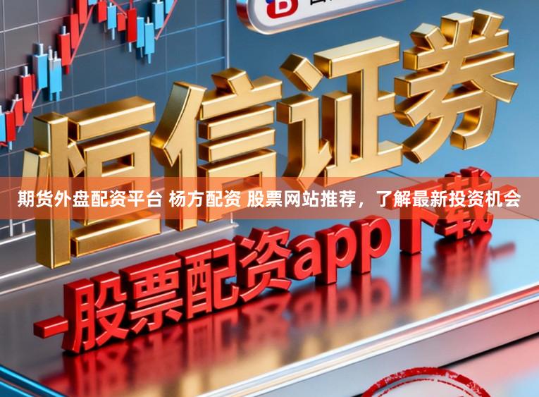 期货外盘配资平台 杨方配资 股票网站推荐，了解最新投资机会