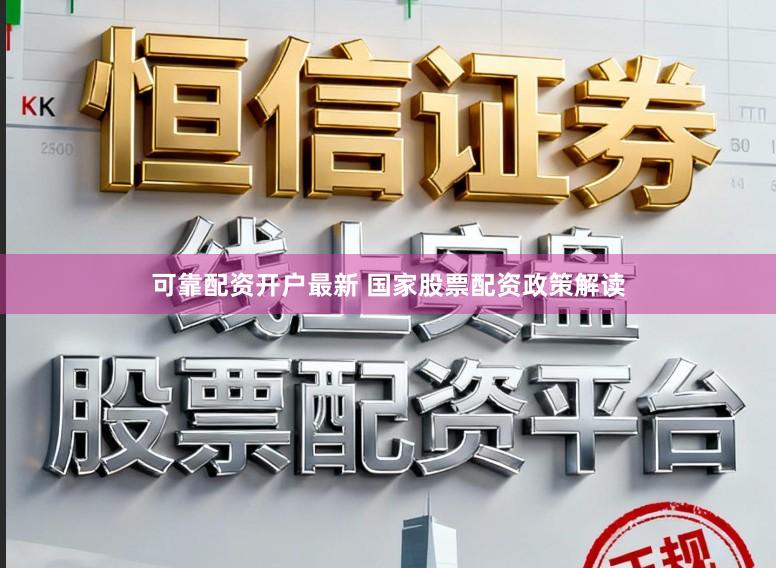 可靠配资开户最新 国家股票配资政策解读