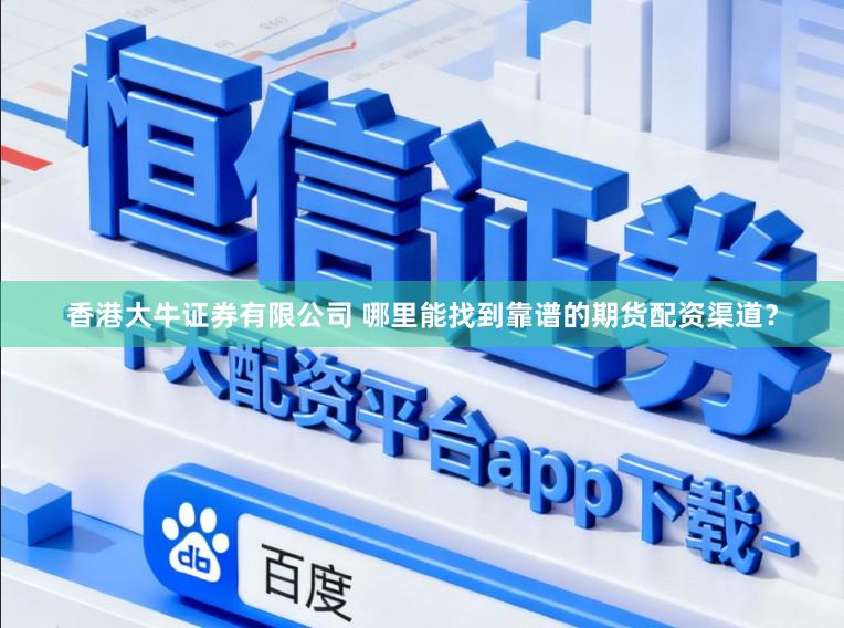 香港大牛证券有限公司 哪里能找到靠谱的期货配资渠道？