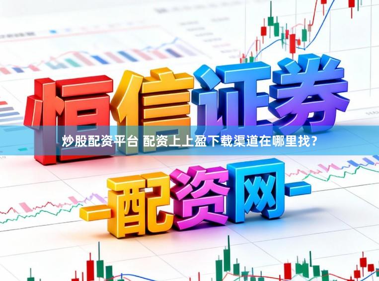 炒股配资平台 配资上上盈下载渠道在哪里找？