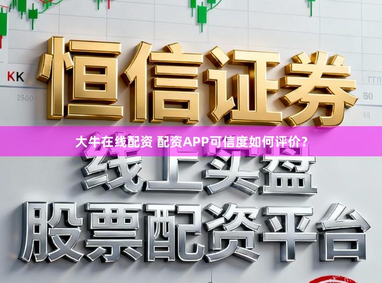大牛在线配资 配资APP可信度如何评价？