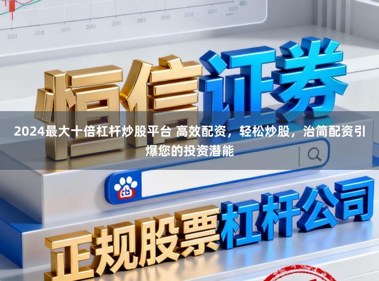 2024最大十倍杠杆炒股平台 高效配资，轻松炒股，治简配资引爆您的投资潜能