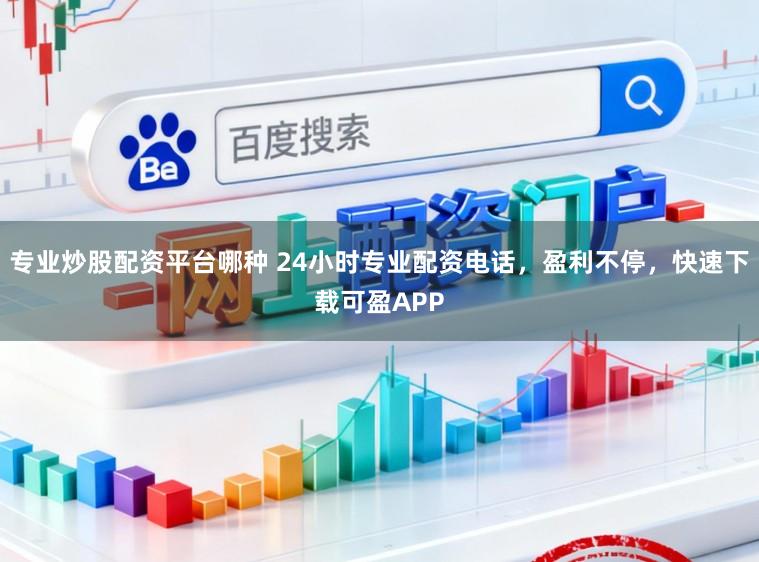 专业炒股配资平台哪种 24小时专业配资电话，盈利不停，快速下载可盈APP