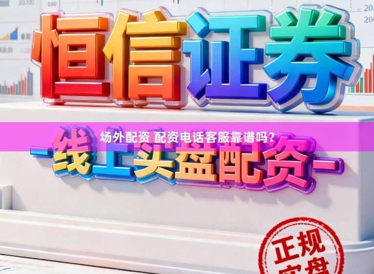 场外配资 配资电话客服靠谱吗？