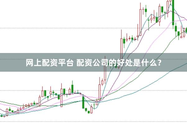 网上配资平台 配资公司的好处是什么？