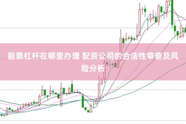 股票杠杆在哪里办理 配资公司的合法性审查及风险分析