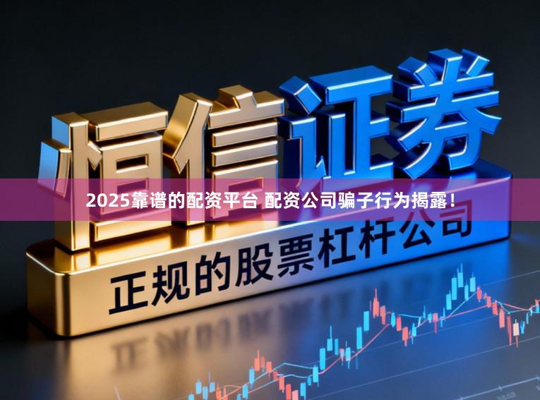 2025靠谱的配资平台 配资公司骗子行为揭露!