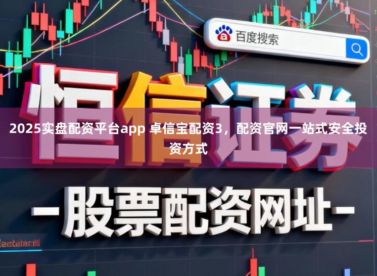 2025实盘配资平台app 卓信宝配资3，配资官网一站式安全投资方式