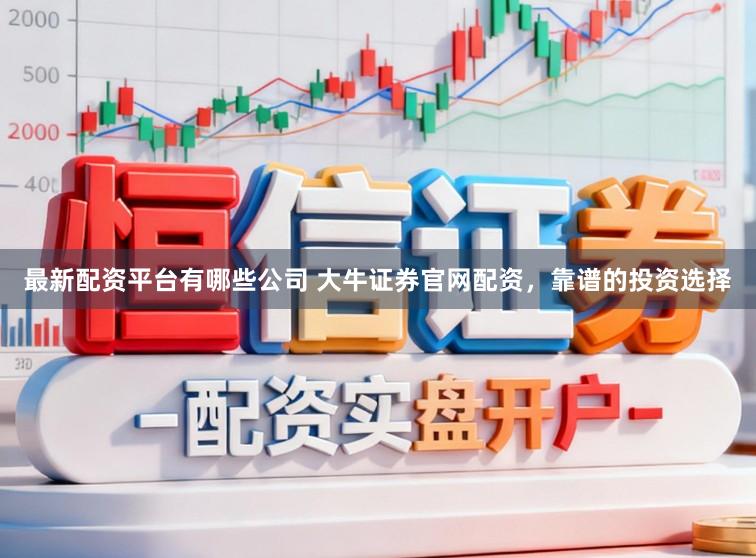 最新配资平台有哪些公司 大牛证券官网配资，靠谱的投资选择
