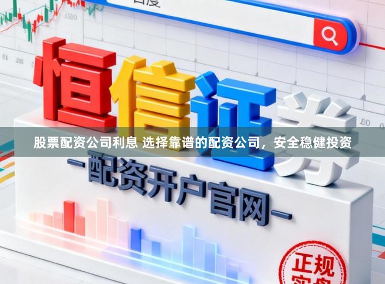 股票配资公司利息 选择靠谱的配资公司，安全稳健投资