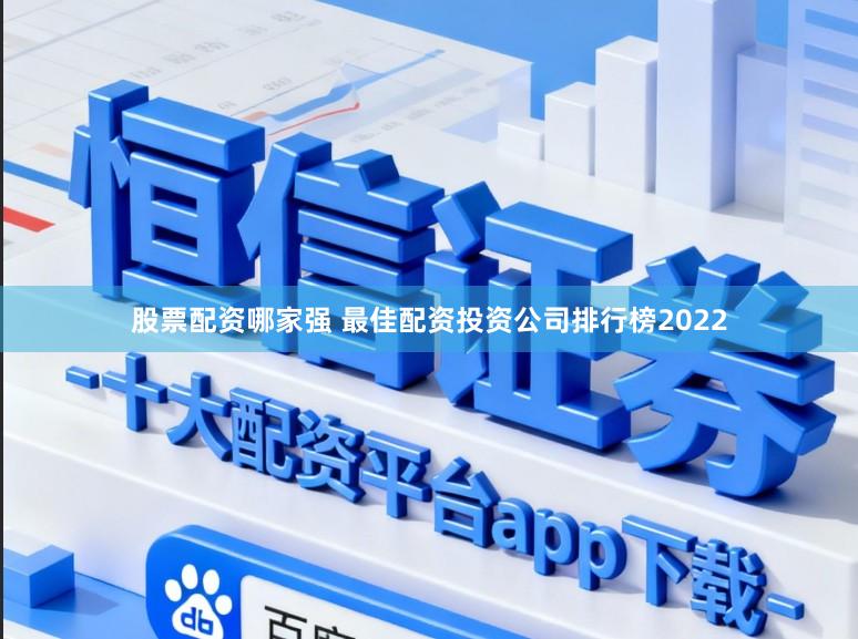股票配资哪家强 最佳配资投资公司排行榜2022