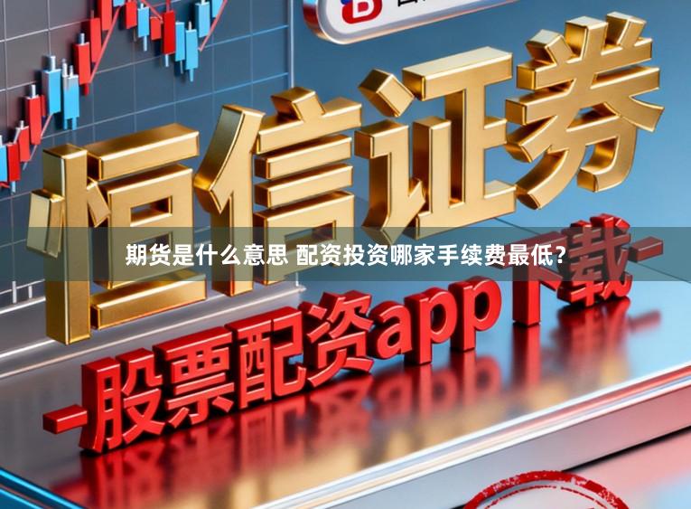 期货是什么意思 配资投资哪家手续费最低？