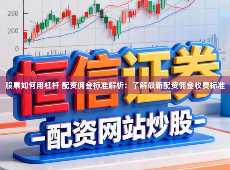 股票如何用杠杆 配资佣金标准解析：了解最新配资佣金收费标准