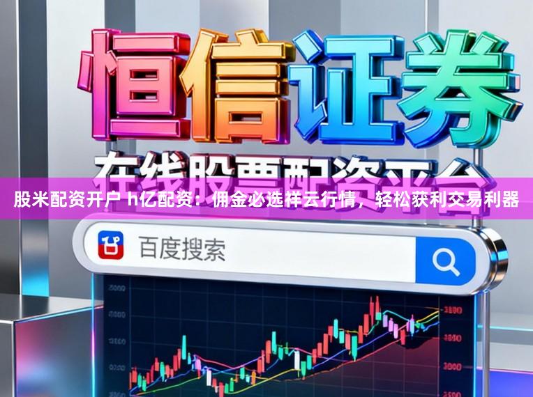 股米配资开户 h亿配资：佣金必选祥云行情，轻松获利交易利器