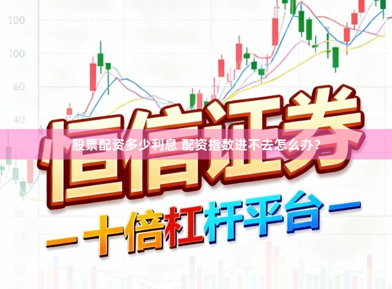 股票配资多少利息 配资指数进不去怎么办?