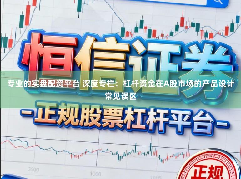 专业的实盘配资平台 深度专栏：杠杆资金在A股市场的产品设计常见误区