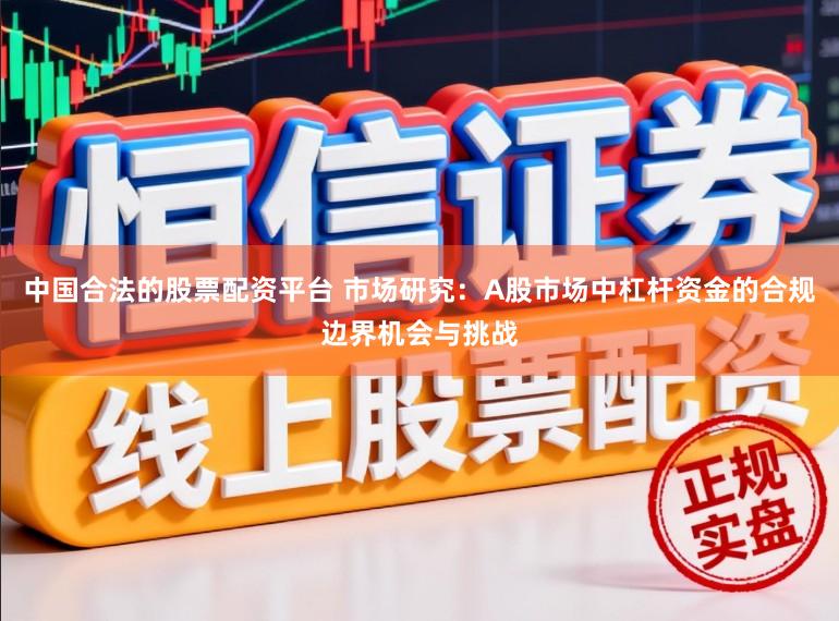 中国合法的股票配资平台 市场研究：A股市场中杠杆资金的合规边界机会与挑战