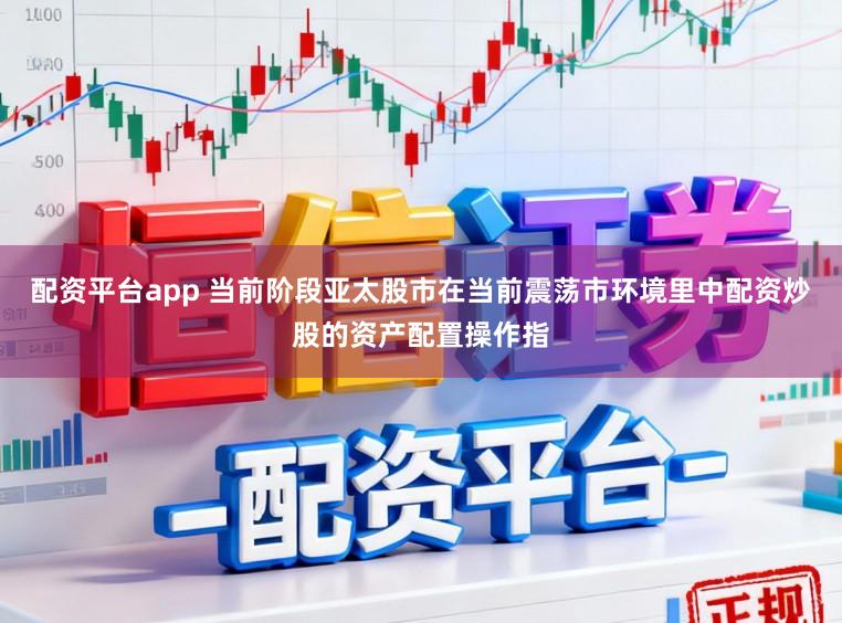 配资平台app 当前阶段亚太股市在当前震荡市环境里中配资炒股的资产配置操作指