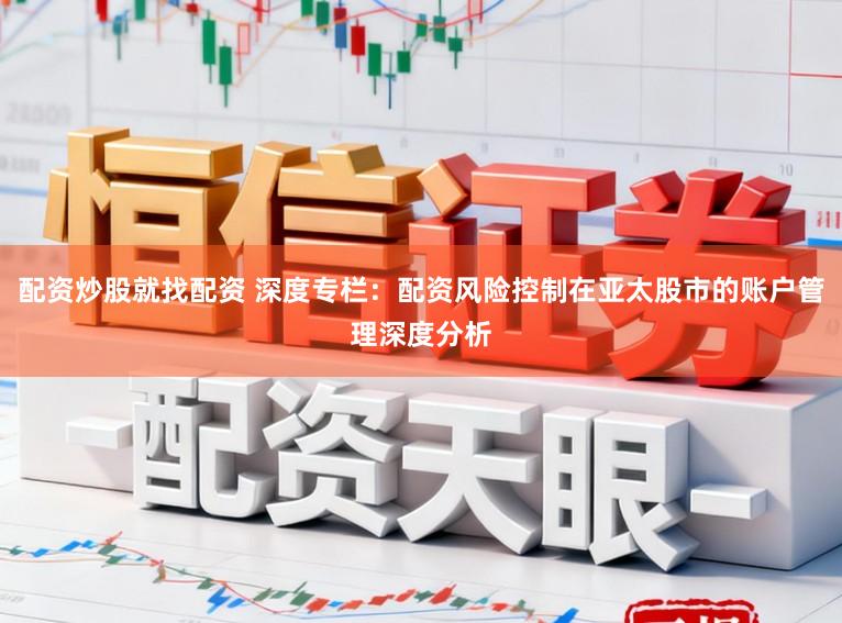 配资炒股就找配资 深度专栏：配资风险控制在亚太股市的账户管理深度分析