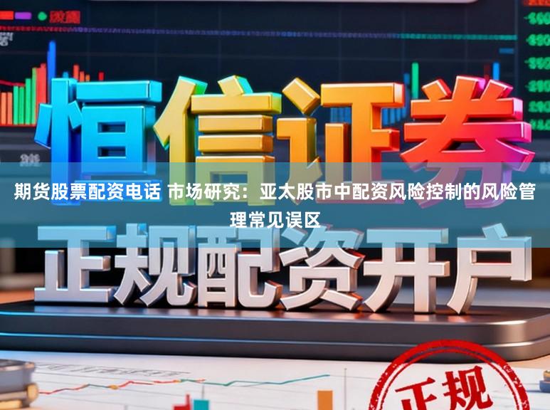 期货股票配资电话 市场研究：亚太股市中配资风险控制的风险管理常见误区