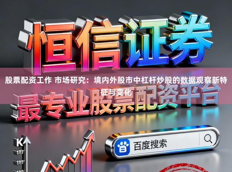 股票配资工作 市场研究：境内外股市中杠杆炒股的数据观察新特征与变化