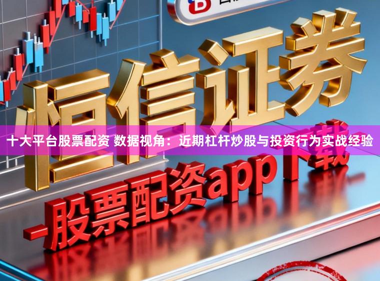 十大平台股票配资 数据视角：近期杠杆炒股与投资行为实战经验