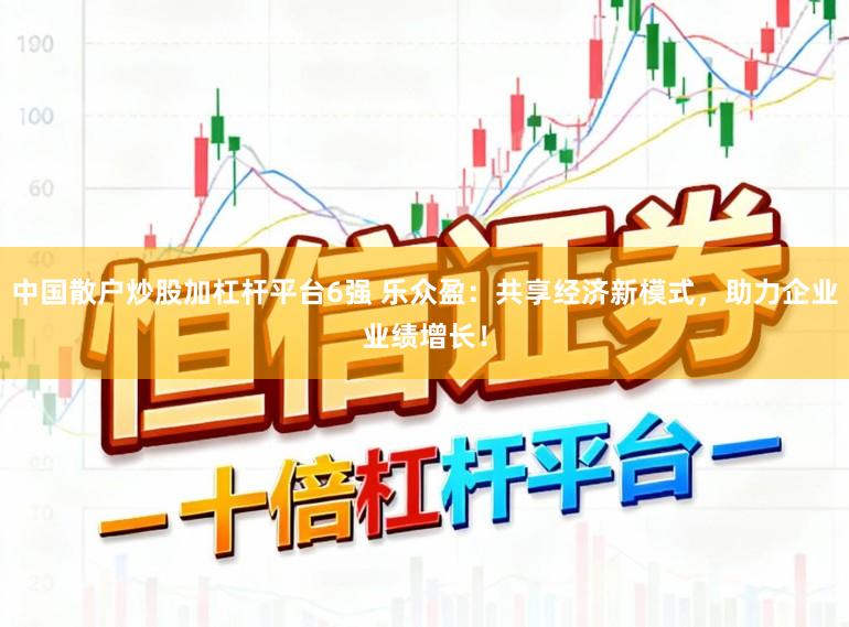 中国散户炒股加杠杆平台6强 乐众盈：共享经济新模式，助力企业业绩增长！