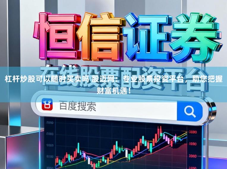 杠杆炒股可以随时买卖吗 股迈网:专业股票投资平台,助您把握财富机遇!