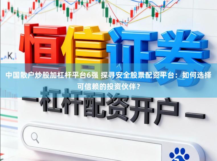 中国散户炒股加杠杆平台6强 探寻安全股票配资平台：如何选择可信赖的投资伙伴？