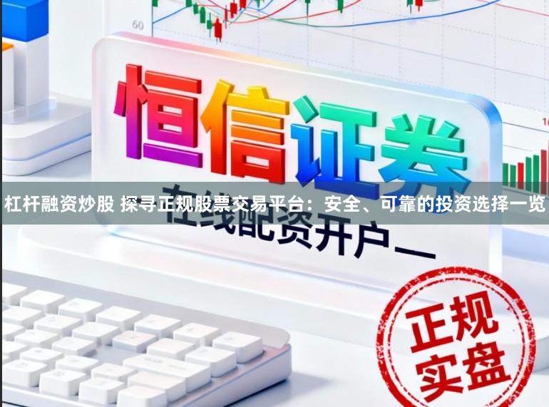 杠杆融资炒股 探寻正规股票交易平台：安全、可靠的投资选择一览