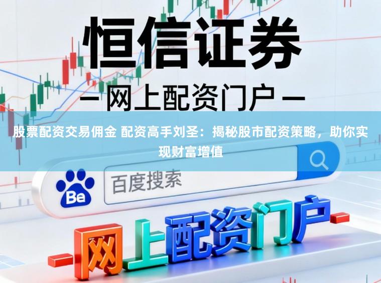 股票配资交易佣金 配资高手刘圣：揭秘股市配资策略，助你实现财富增值