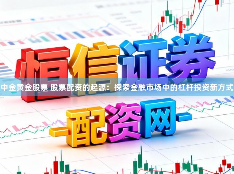 中金黄金股票 股票配资的起源:探索金融市场中的杠杆投资新方式