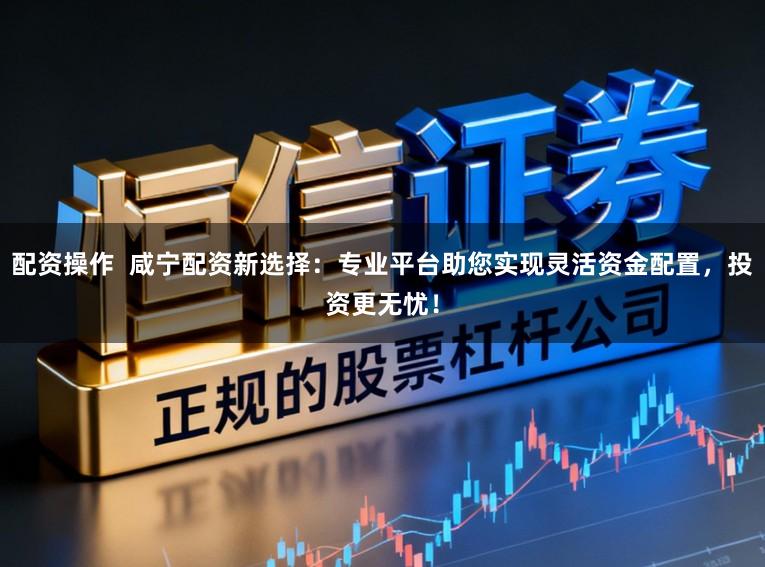 配资操作  咸宁配资新选择：专业平台助您实现灵活资金配置，投资更无忧！
