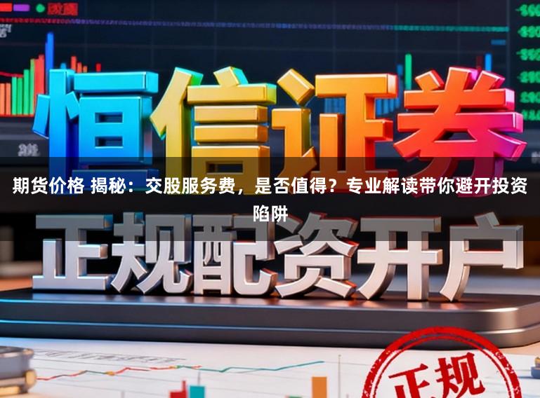 期货价格 揭秘：交股服务费，是否值得？专业解读带你避开投资陷阱