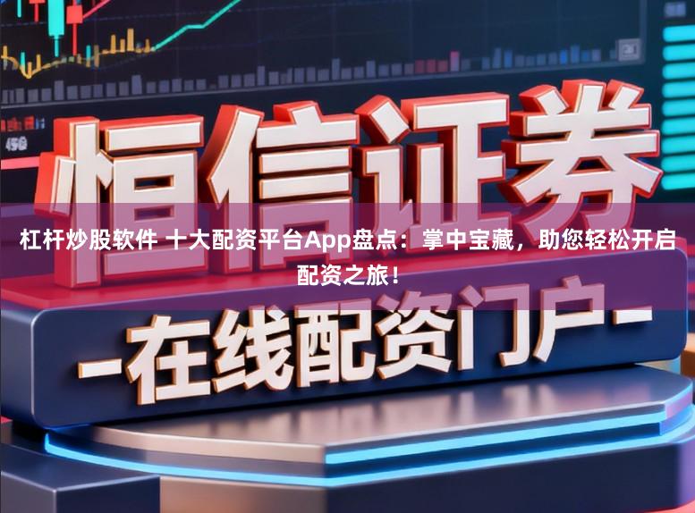 杠杆炒股软件 十大配资平台App盘点：掌中宝藏，助您轻松开启配资之旅！