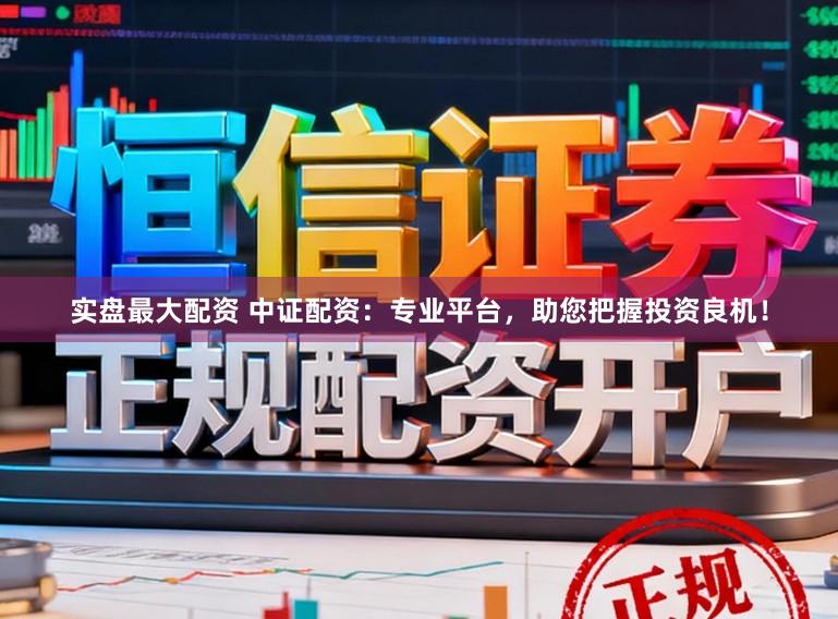 实盘最大配资 中证配资:专业平台,助您把握投资良机!